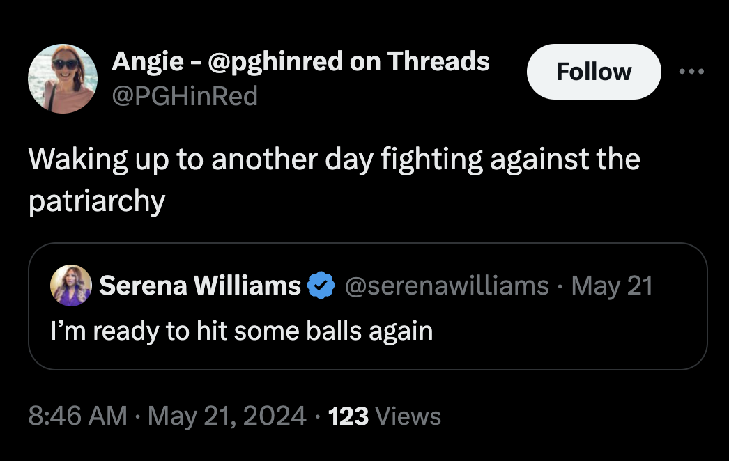 screenshot - Angie on Threads Waking up to another day fighting against the patriarchy O Serena Williams May 21 I'm ready to hit some balls again 123 Views